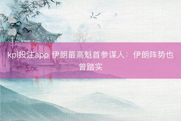 kpl投注app 伊朗最高魁首参谋人：伊朗阵势也曾踏实