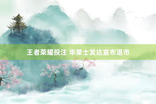 王者荣耀投注 华莱士发达宣布退市
